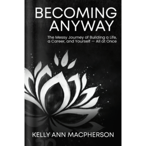 Becoming Anyway: The Messy Journey of Building a Life, a Career, and Yourself — All at Once
